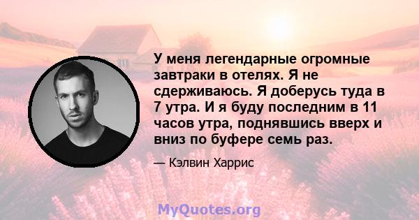 У меня легендарные огромные завтраки в отелях. Я не сдерживаюсь. Я доберусь туда в 7 утра. И я буду последним в 11 часов утра, поднявшись вверх и вниз по буфере семь раз.