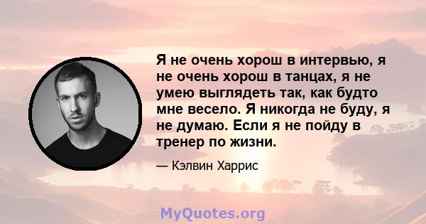 Я не очень хорош в интервью, я не очень хорош в танцах, я не умею выглядеть так, как будто мне весело. Я никогда не буду, я не думаю. Если я не пойду в тренер по жизни.