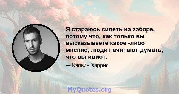 Я стараюсь сидеть на заборе, потому что, как только вы высказываете какое -либо мнение, люди начинают думать, что вы идиот.