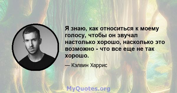 Я знаю, как относиться к моему голосу, чтобы он звучал настолько хорошо, насколько это возможно - что все еще не так хорошо.