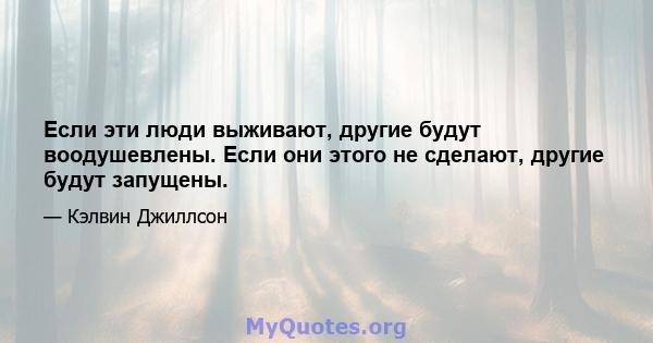 Если эти люди выживают, другие будут воодушевлены. Если они этого не сделают, другие будут запущены.