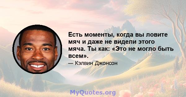 Есть моменты, когда вы ловите мяч и даже не видели этого мяча. Ты как: «Это не могло быть всем».