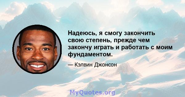 Надеюсь, я смогу закончить свою степень, прежде чем закончу играть и работать с моим фундаментом.