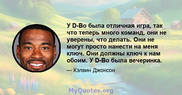 У D-Bo была отличная игра, так что теперь много команд, они не уверены, что делать. Они не могут просто нанести на меня ключ. Они должны ключ к нам обоим. У D-Bo была вечеринка.