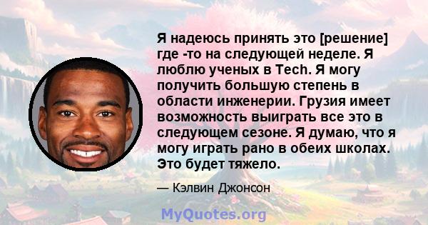 Я надеюсь принять это [решение] где -то на следующей неделе. Я люблю ученых в Tech. Я могу получить большую степень в области инженерии. Грузия имеет возможность выиграть все это в следующем сезоне. Я думаю, что я могу