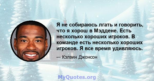 Я не собираюсь лгать и говорить, что я хорош в Мэддене. Есть несколько хороших игроков. В команде есть несколько хороших игроков. Я все время удивляюсь.