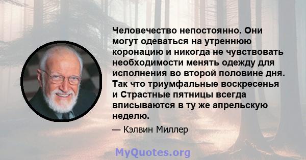 Человечество непостоянно. Они могут одеваться на утреннюю коронацию и никогда не чувствовать необходимости менять одежду для исполнения во второй половине дня. Так что триумфальные воскресенья и Страстные пятницы всегда 