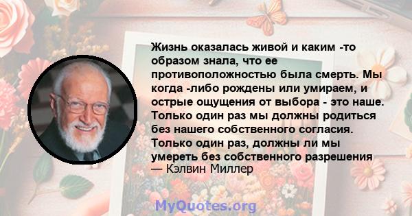 Жизнь оказалась живой и каким -то образом знала, что ее противоположностью была смерть. Мы когда -либо рождены или умираем, и острые ощущения от выбора - это наше. Только один раз мы должны родиться без нашего