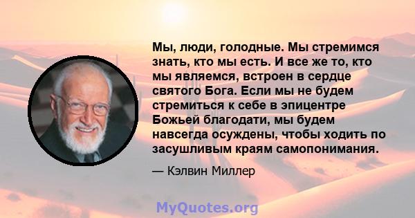 Мы, люди, голодные. Мы стремимся знать, кто мы есть. И все же то, кто мы являемся, встроен в сердце святого Бога. Если мы не будем стремиться к себе в эпицентре Божьей благодати, мы будем навсегда осуждены, чтобы ходить 