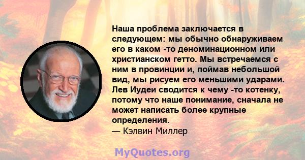 Наша проблема заключается в следующем: мы обычно обнаруживаем его в каком -то деноминационном или христианском гетто. Мы встречаемся с ним в провинции и, поймав небольшой вид, мы рисуем его меньшими ударами. Лев Иудеи