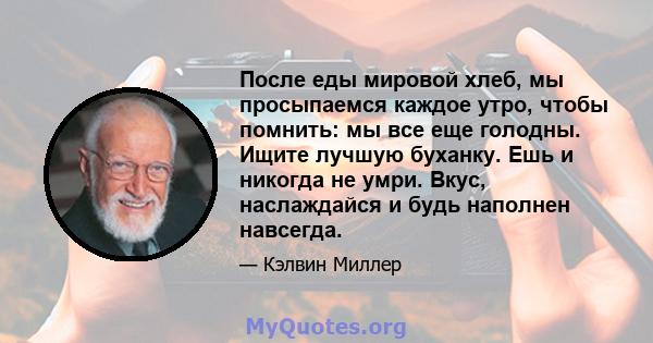 После еды мировой хлеб, мы просыпаемся каждое утро, чтобы помнить: мы все еще голодны. Ищите лучшую буханку. Ешь и никогда не умри. Вкус, наслаждайся и будь наполнен навсегда.