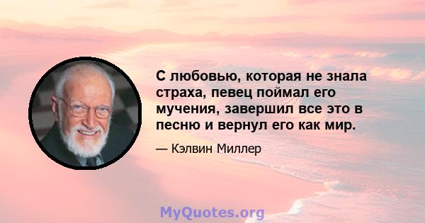 С любовью, которая не знала страха, певец поймал его мучения, завершил все это в песню и вернул его как мир.