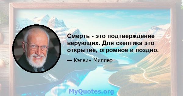 Смерть - это подтверждение верующих. Для скептика это открытие, огромное и поздно.