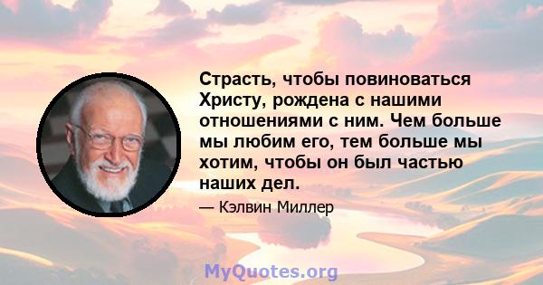 Страсть, чтобы повиноваться Христу, рождена с нашими отношениями с ним. Чем больше мы любим его, тем больше мы хотим, чтобы он был частью наших дел.