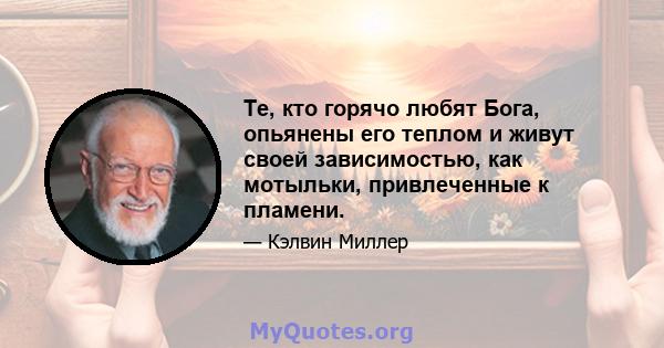 Те, кто горячо любят Бога, опьянены его теплом и живут своей зависимостью, как мотыльки, привлеченные к пламени.