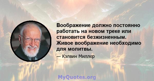 Воображение должно постоянно работать на новом треке или становится безжизненным. Живое воображение необходимо для молитвы.