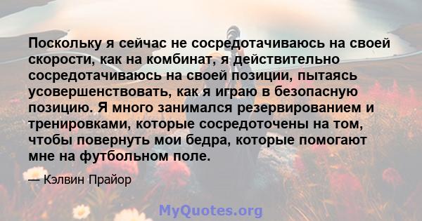 Поскольку я сейчас не сосредотачиваюсь на своей скорости, как на комбинат, я действительно сосредотачиваюсь на своей позиции, пытаясь усовершенствовать, как я играю в безопасную позицию. Я много занимался