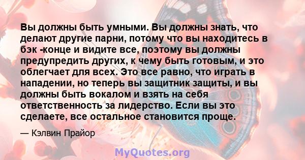 Вы должны быть умными. Вы должны знать, что делают другие парни, потому что вы находитесь в бэк -конце и видите все, поэтому вы должны предупредить других, к чему быть готовым, и это облегчает для всех. Это все равно,