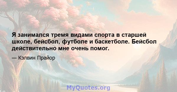 Я занимался тремя видами спорта в старшей школе, бейсбол, футболе и баскетболе. Бейсбол действительно мне очень помог.