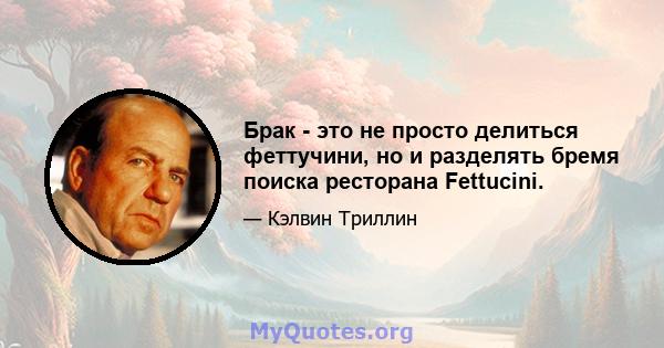 Брак - это не просто делиться феттучини, но и разделять бремя поиска ресторана Fettucini.