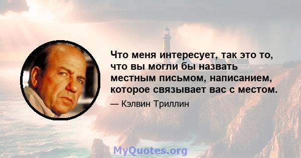 Что меня интересует, так это то, что вы могли бы назвать местным письмом, написанием, которое связывает вас с местом.