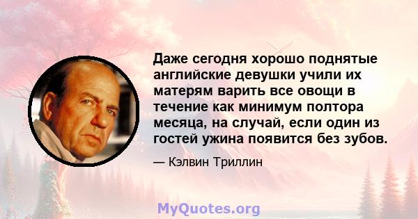 Даже сегодня хорошо поднятые английские девушки учили их матерям варить все овощи в течение как минимум полтора месяца, на случай, если один из гостей ужина появится без зубов.