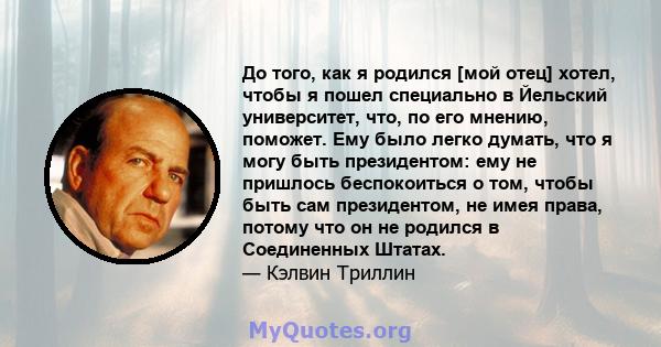 До того, как я родился [мой отец] хотел, чтобы я пошел специально в Йельский университет, что, по его мнению, поможет. Ему было легко думать, что я могу быть президентом: ему не пришлось беспокоиться о том, чтобы быть