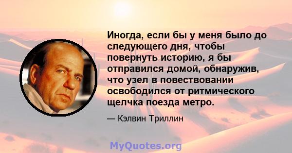 Иногда, если бы у меня было до следующего дня, чтобы повернуть историю, я бы отправился домой, обнаружив, что узел в повествовании освободился от ритмического щелчка поезда метро.