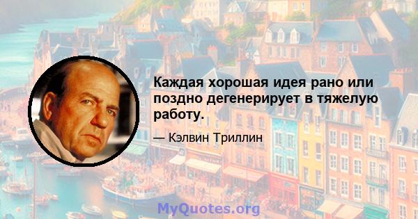 Каждая хорошая идея рано или поздно дегенерирует в тяжелую работу.