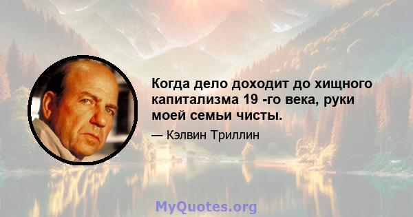 Когда дело доходит до хищного капитализма 19 -го века, руки моей семьи чисты.