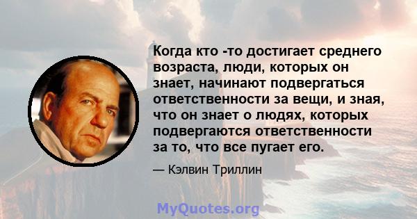 Когда кто -то достигает среднего возраста, люди, которых он знает, начинают подвергаться ответственности за вещи, и зная, что он знает о людях, которых подвергаются ответственности за то, что все пугает его.