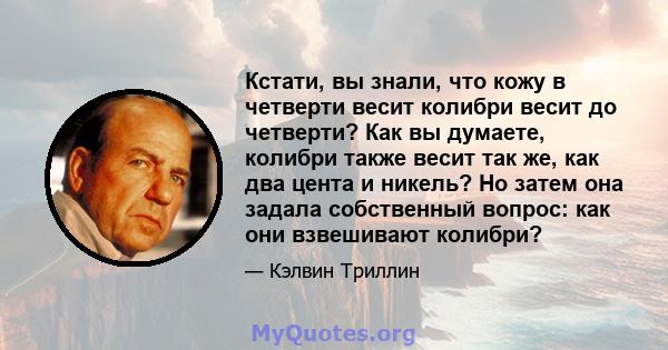 Кстати, вы знали, что кожу в четверти весит колибри весит до четверти? Как вы думаете, колибри также весит так же, как два цента и никель? Но затем она задала собственный вопрос: как они взвешивают колибри?