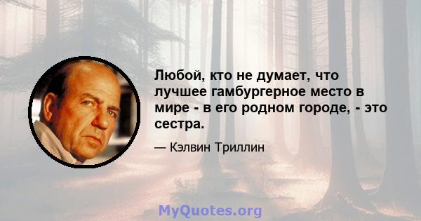 Любой, кто не думает, что лучшее гамбургерное место в мире - в его родном городе, - это сестра.