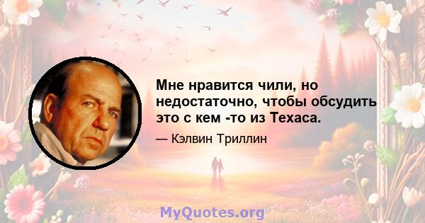 Мне нравится чили, но недостаточно, чтобы обсудить это с кем -то из Техаса.