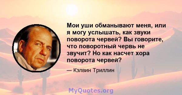 Мои уши обманывают меня, или я могу услышать, как звуки поворота червей? Вы говорите, что поворотный червь не звучит? Но как насчет хора поворота червей?