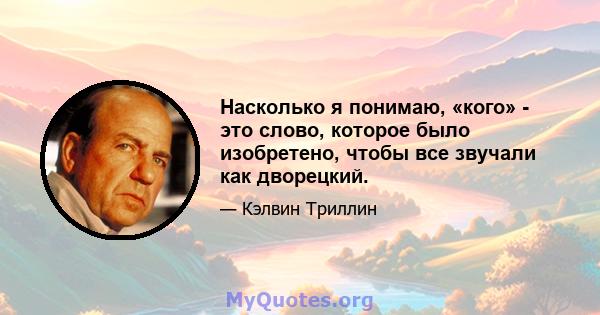 Насколько я понимаю, «кого» - это слово, которое было изобретено, чтобы все звучали как дворецкий.