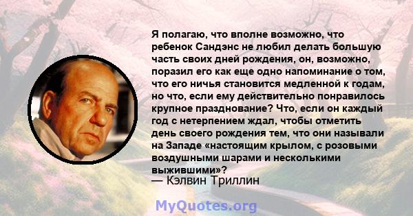 Я полагаю, что вполне возможно, что ребенок Сандэнс не любил делать большую часть своих дней рождения, он, возможно, поразил его как еще одно напоминание о том, что его ничья становится медленной к годам, но что, если