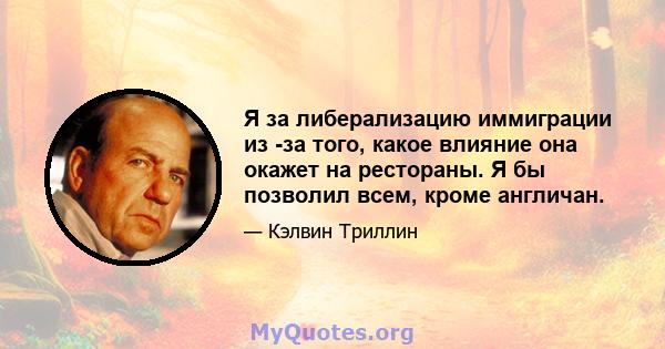 Я за либерализацию иммиграции из -за того, какое влияние она окажет на рестораны. Я бы позволил всем, кроме англичан.