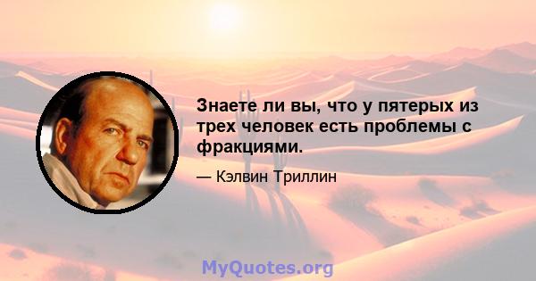 Знаете ли вы, что у пятерых из трех человек есть проблемы с фракциями.