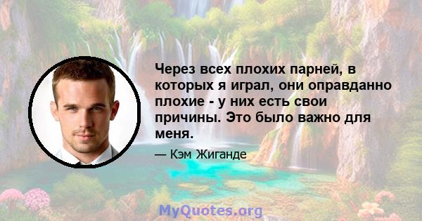 Через всех плохих парней, в которых я играл, они оправданно плохие - у них есть свои причины. Это было важно для меня.