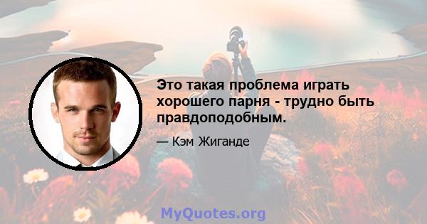 Это такая проблема играть хорошего парня - трудно быть правдоподобным.