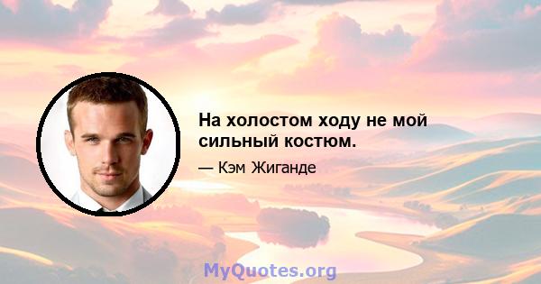 На холостом ходу не мой сильный костюм.