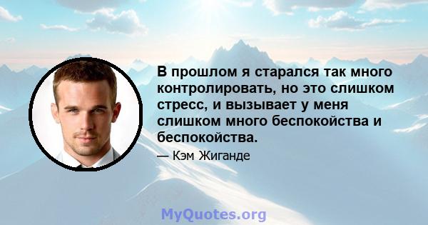 В прошлом я старался так много контролировать, но это слишком стресс, и вызывает у меня слишком много беспокойства и беспокойства.