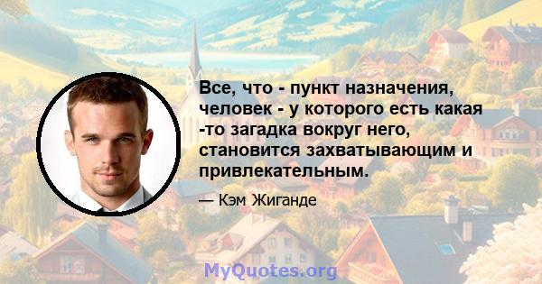 Все, что - пункт назначения, человек - у которого есть какая -то загадка вокруг него, становится захватывающим и привлекательным.