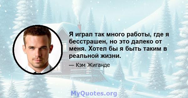 Я играл так много работы, где я бесстрашен, но это далеко от меня. Хотел бы я быть таким в реальной жизни.