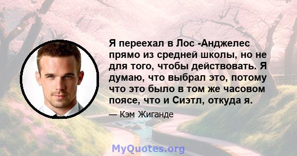 Я переехал в Лос -Анджелес прямо из средней школы, но не для того, чтобы действовать. Я думаю, что выбрал это, потому что это было в том же часовом поясе, что и Сиэтл, откуда я.