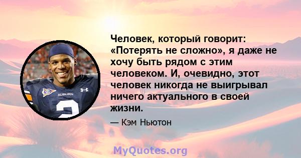 Человек, который говорит: «Потерять не сложно», я даже не хочу быть рядом с этим человеком. И, очевидно, этот человек никогда не выигрывал ничего актуального в своей жизни.