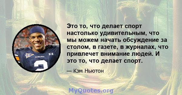 Это то, что делает спорт настолько удивительным, что мы можем начать обсуждение за столом, в газете, в журналах, что привлечет внимание людей. И это то, что делает спорт.