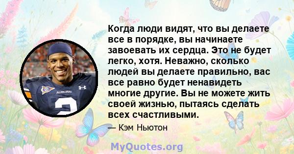 Когда люди видят, что вы делаете все в порядке, вы начинаете завоевать их сердца. Это не будет легко, хотя. Неважно, сколько людей вы делаете правильно, вас все равно будет ненавидеть многие другие. Вы не можете жить