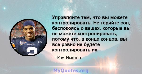 Управляйте тем, что вы можете контролировать. Не теряйте сон, беспокоясь о вещах, которые вы не можете контролировать, потому что, в конце концов, вы все равно не будете контролировать их.